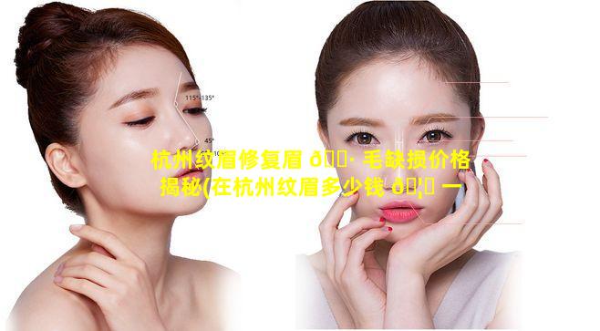 杭州纹眉修复眉 🌷 毛缺损价格揭秘(在杭州纹眉多少钱 🦄 一次)